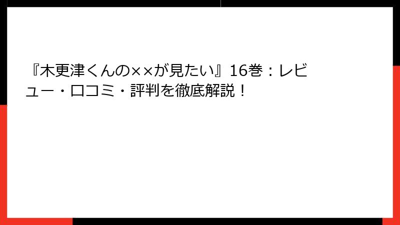 『木更津くんの××が見たい』16巻：レビュー・口コミ・評判を徹底解説！