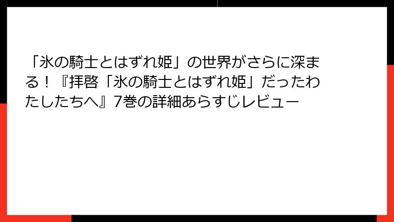 「氷の騎士とはずれ姫」の世界がさらに深まる！『拝啓「氷の騎士とはずれ姫」だったわたしたちへ』7巻の詳細あらすじレビュー