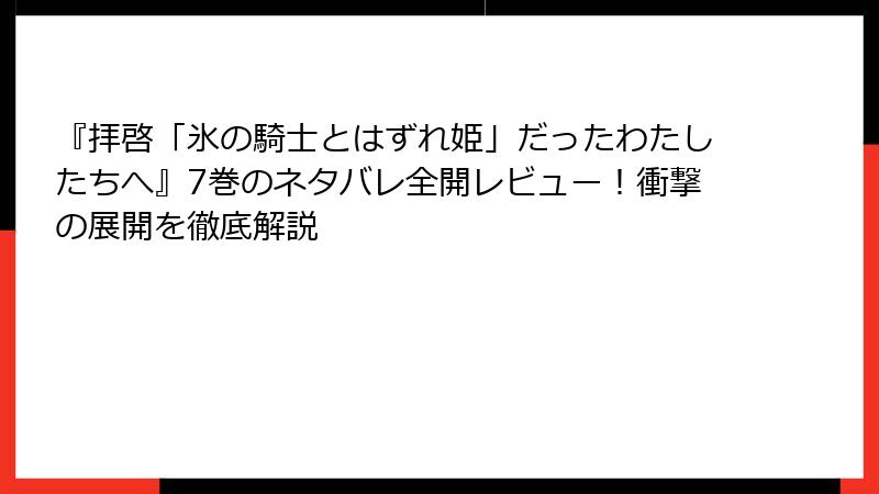 『拝啓「氷の騎士とはずれ姫」だったわたしたちへ』7巻のネタバレ全開レビュー！衝撃の展開を徹底解説