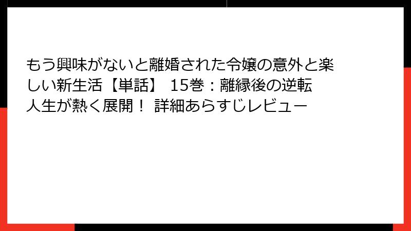 もう興味がないと離婚された令嬢の意外と楽しい新生活【単話】 15巻：離縁後の逆転人生が熱く展開！ 詳細あらすじレビュー