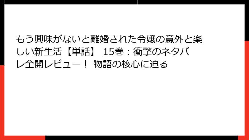 もう興味がないと離婚された令嬢の意外と楽しい新生活【単話】 15巻：衝撃のネタバレ全開レビュー！ 物語の核心に迫る