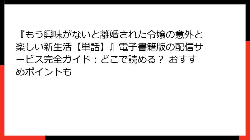 『もう興味がないと離婚された令嬢の意外と楽しい新生活【単話】』電子書籍版の配信サービス完全ガイド：どこで読める？ おすすめポイントも