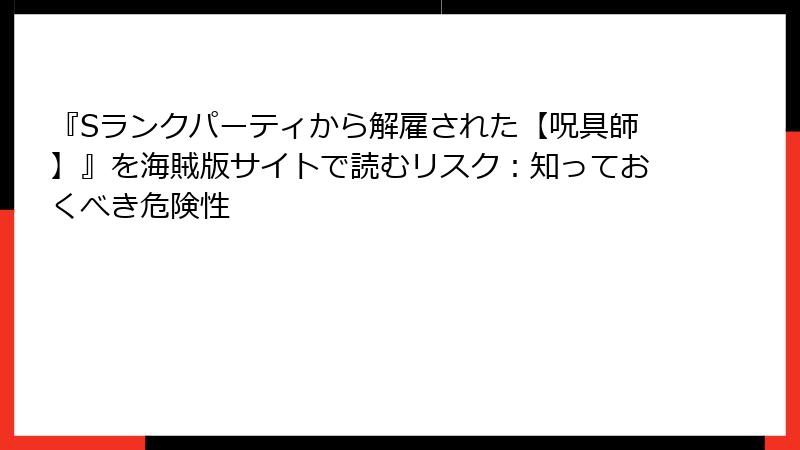 『Sランクパーティから解雇された【呪具師】』を海賊版サイトで読むリスク：知っておくべき危険性