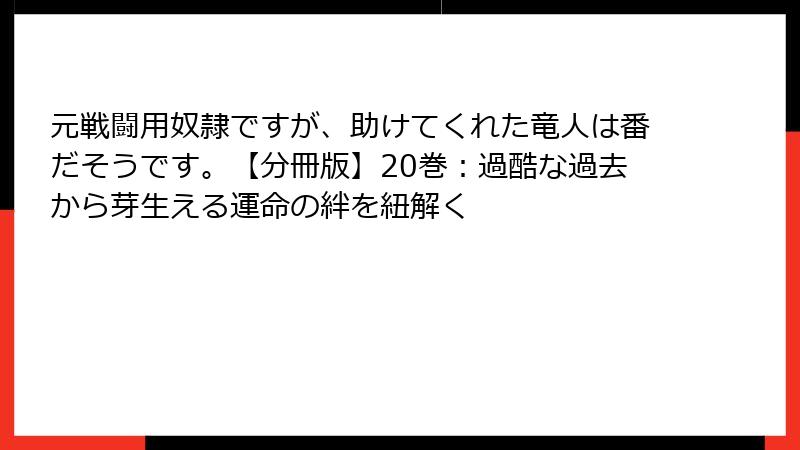 元戦闘用奴隷ですが、助けてくれた竜人は番だそうです。【分冊版】20巻：過酷な過去から芽生える運命の絆を紐解く
