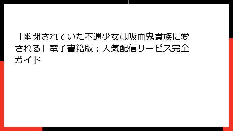 「幽閉されていた不遇少女は吸血鬼貴族に愛される」電子書籍版：人気配信サービス完全ガイド