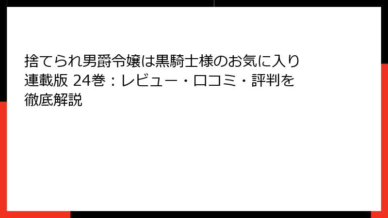 捨てられ男爵令嬢は黒騎士様のお気に入り 連載版 24巻：レビュー・口コミ・評判を徹底解説