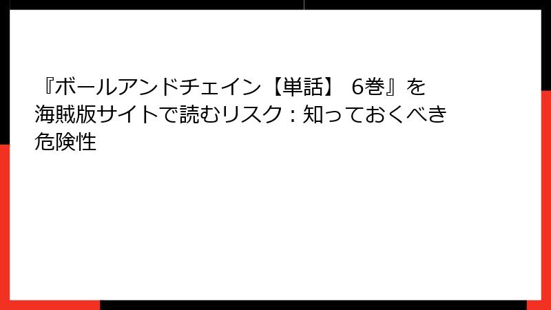 『ボールアンドチェイン【単話】 6巻』を海賊版サイトで読むリスク：知っておくべき危険性