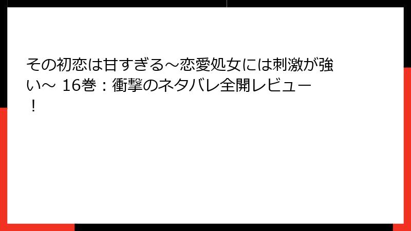 その初恋は甘すぎる～恋愛処女には刺激が強い～ 16巻：衝撃のネタバレ全開レビュー！