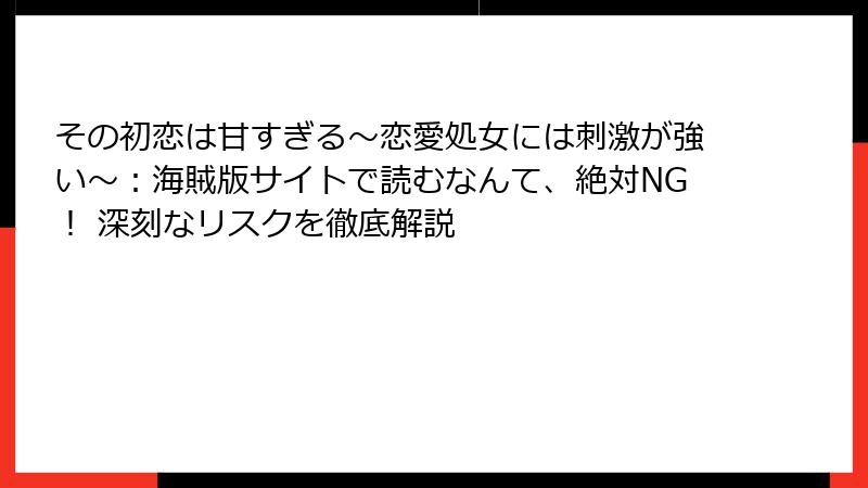 その初恋は甘すぎる～恋愛処女には刺激が強い～：海賊版サイトで読むなんて、絶対NG！ 深刻なリスクを徹底解説