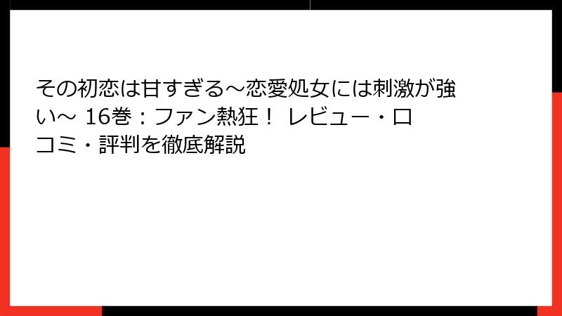 その初恋は甘すぎる～恋愛処女には刺激が強い～ 16巻：ファン熱狂！ レビュー・口コミ・評判を徹底解説