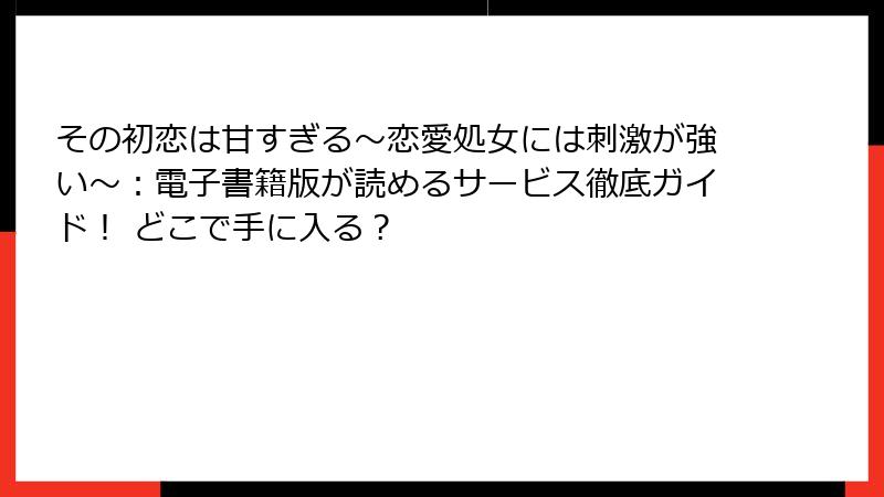 その初恋は甘すぎる～恋愛処女には刺激が強い～：電子書籍版が読めるサービス徹底ガイド！ どこで手に入る？