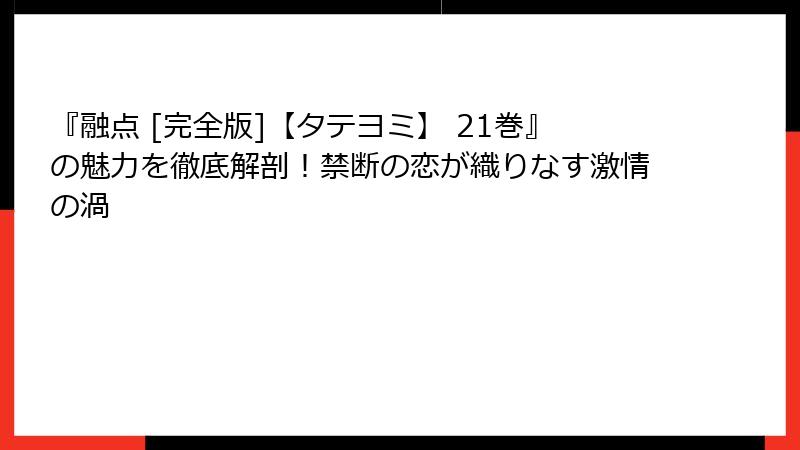 『融点 [完全版]【タテヨミ】 21巻』の魅力を徹底解剖！禁断の恋が織りなす激情の渦