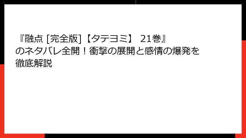 『融点 [完全版]【タテヨミ】 21巻』のネタバレ全開！衝撃の展開と感情の爆発を徹底解説