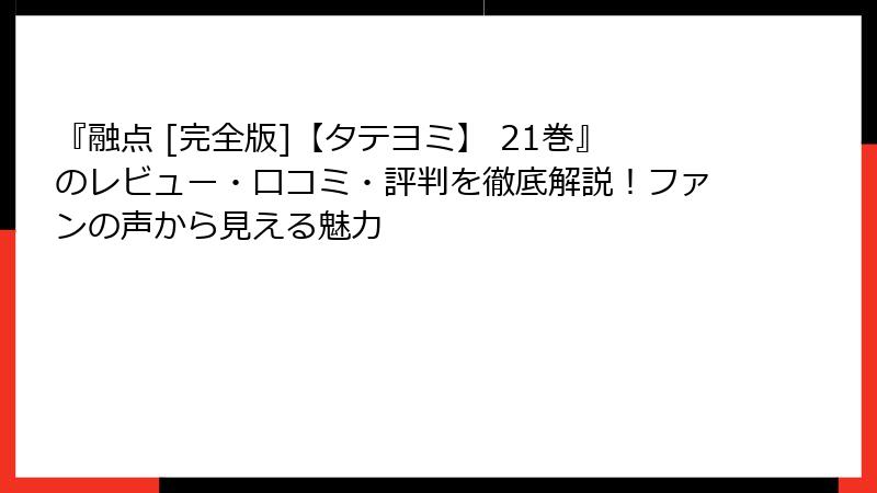 『融点 [完全版]【タテヨミ】 21巻』のレビュー・口コミ・評判を徹底解説！ファンの声から見える魅力