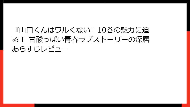 『山口くんはワルくない』10巻の魅力に迫る！ 甘酸っぱい青春ラブストーリーの深層あらすじレビュー