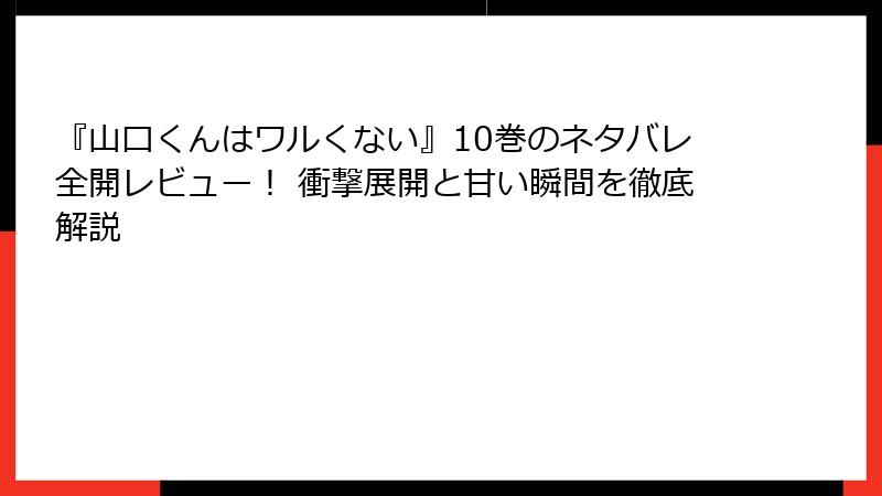 『山口くんはワルくない』10巻のネタバレ全開レビュー！ 衝撃展開と甘い瞬間を徹底解説