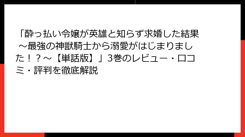 「酔っ払い令嬢が英雄と知らず求婚した結果 ～最強の神獣騎士から溺愛がはじまりました！？～【単話版】」3巻のレビュー・口コミ・評判を徹底解説