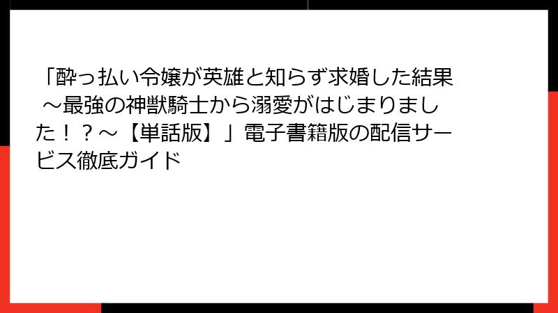 「酔っ払い令嬢が英雄と知らず求婚した結果 ～最強の神獣騎士から溺愛がはじまりました！？～【単話版】」電子書籍版の配信サービス徹底ガイド