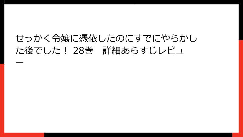 せっかく令嬢に憑依したのにすでにやらかした後でした！ 28巻　詳細あらすじレビュー