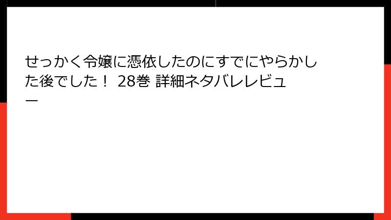 せっかく令嬢に憑依したのにすでにやらかした後でした！ 28巻 詳細ネタバレレビュー