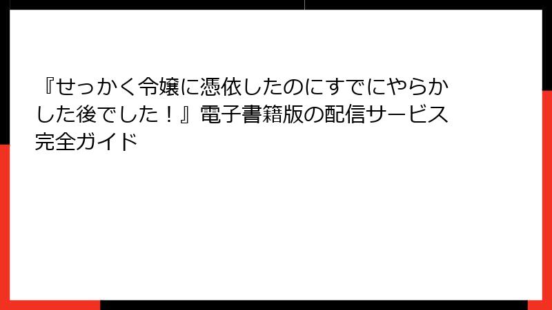 『せっかく令嬢に憑依したのにすでにやらかした後でした！』電子書籍版の配信サービス完全ガイド