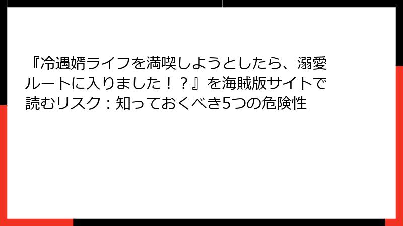 『冷遇婿ライフを満喫しようとしたら、溺愛ルートに入りました！？』を海賊版サイトで読むリスク：知っておくべき5つの危険性
