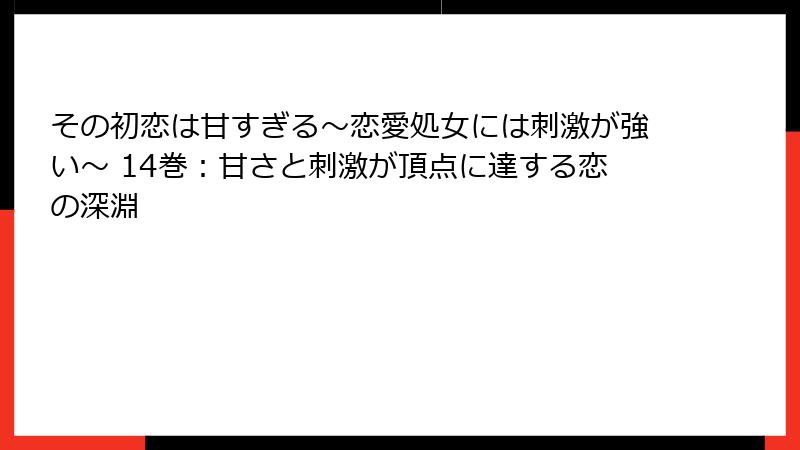 その初恋は甘すぎる～恋愛処女には刺激が強い～ 14巻：甘さと刺激が頂点に達する恋の深淵