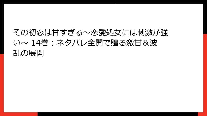 その初恋は甘すぎる～恋愛処女には刺激が強い～ 14巻：ネタバレ全開で贈る激甘＆波乱の展開