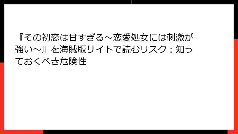 『その初恋は甘すぎる～恋愛処女には刺激が強い～』を海賊版サイトで読むリスク：知っておくべき危険性
