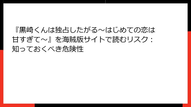 『黒崎くんは独占したがる～はじめての恋は甘すぎて～』を海賊版サイトで読むリスク：知っておくべき危険性