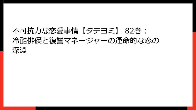 不可抗力な恋愛事情【タテヨミ】 82巻：冷酷俳優と復讐マネージャーの運命的な恋の深淵