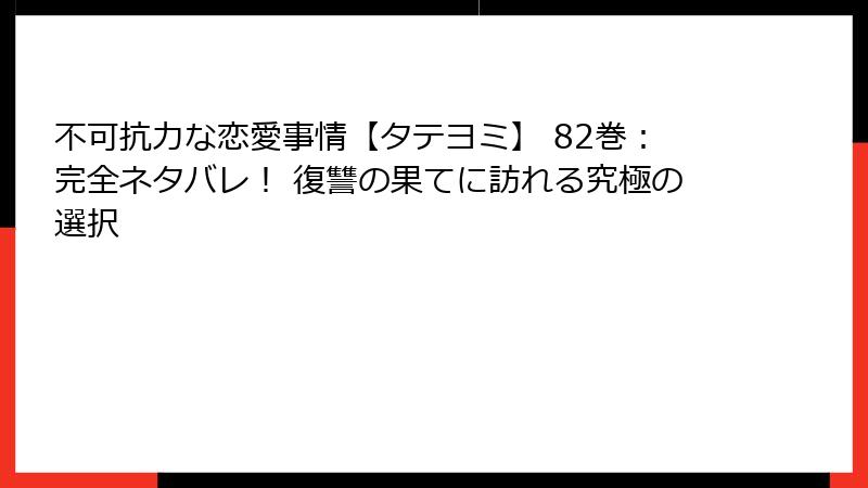 不可抗力な恋愛事情【タテヨミ】 82巻：完全ネタバレ！ 復讐の果てに訪れる究極の選択