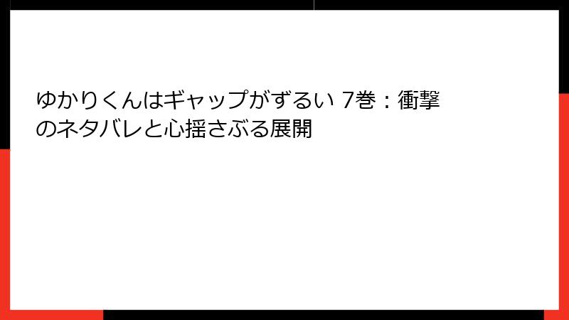 ゆかりくんはギャップがずるい 7巻：衝撃のネタバレと心揺さぶる展開