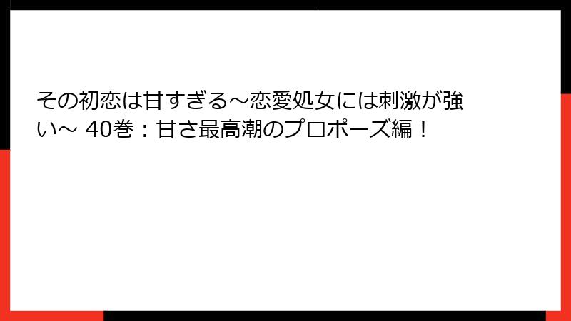 その初恋は甘すぎる～恋愛処女には刺激が強い～ 40巻：甘さ最高潮のプロポーズ編！
