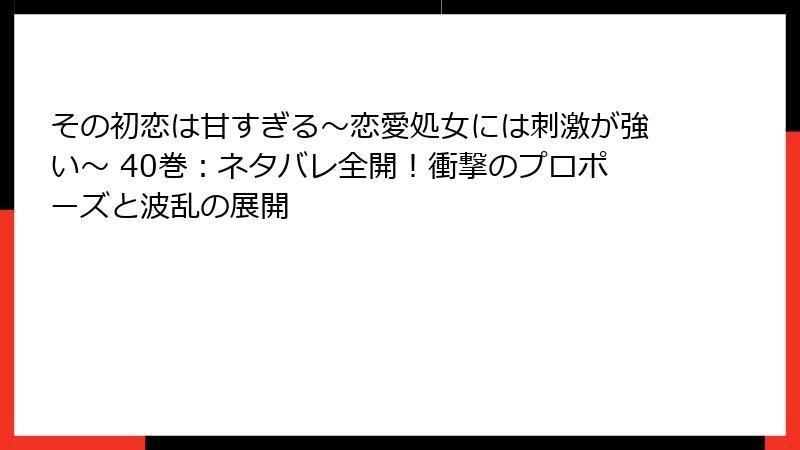 その初恋は甘すぎる～恋愛処女には刺激が強い～ 40巻：ネタバレ全開！衝撃のプロポーズと波乱の展開