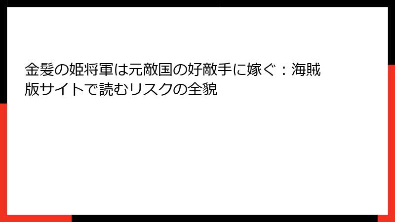 金髪の姫将軍は元敵国の好敵手に嫁ぐ：海賊版サイトで読むリスクの全貌