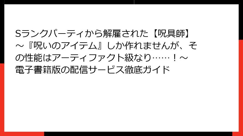 Sランクパーティから解雇された【呪具師】～『呪いのアイテム』しか作れませんが、その性能はアーティファクト級なり……！～ 電子書籍版の配信サービス徹底ガイド