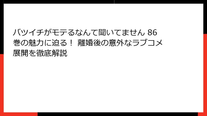 バツイチがモテるなんて聞いてません 86巻の魅力に迫る！ 離婚後の意外なラブコメ展開を徹底解説