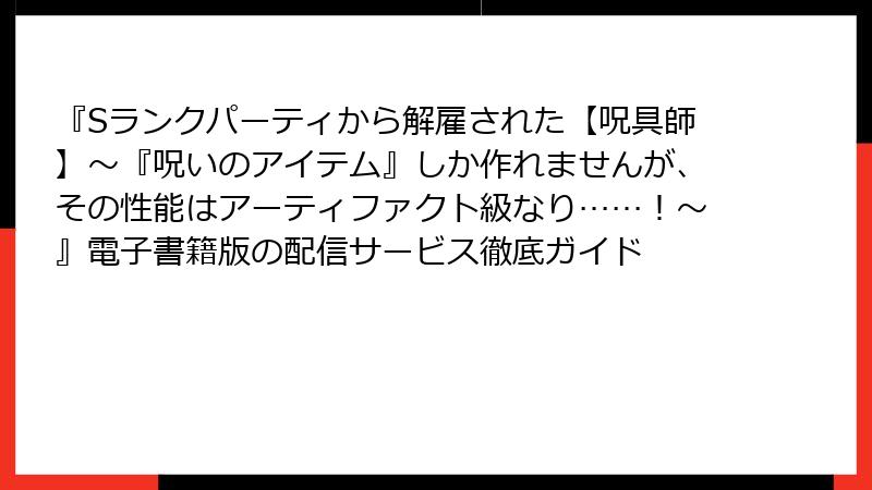 『Sランクパーティから解雇された【呪具師】～『呪いのアイテム』しか作れませんが、その性能はアーティファクト級なり……！～』電子書籍版の配信サービス徹底ガイド