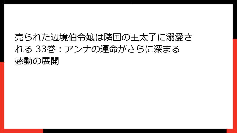 売られた辺境伯令嬢は隣国の王太子に溺愛される 33巻：アンナの運命がさらに深まる感動の展開