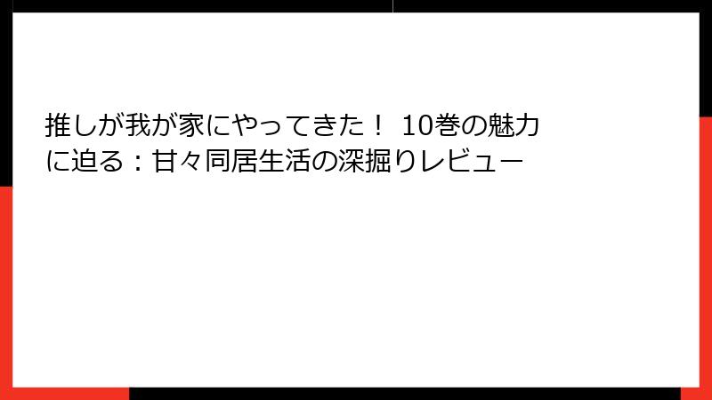 推しが我が家にやってきた！ 10巻の魅力に迫る：甘々同居生活の深掘りレビュー