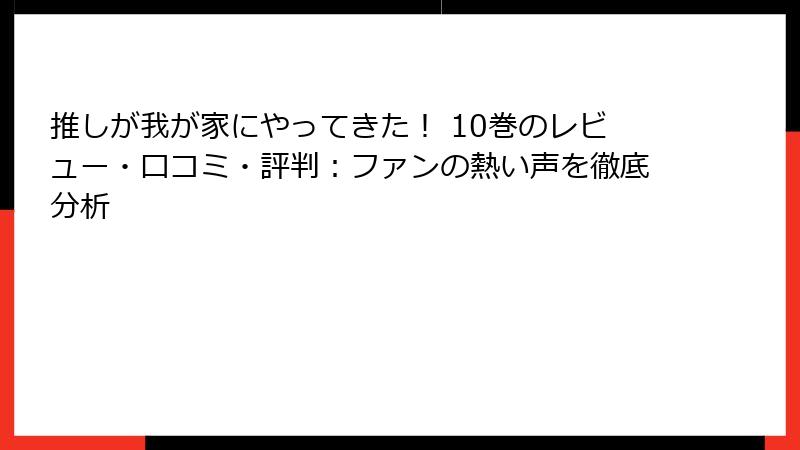 推しが我が家にやってきた！ 10巻のレビュー・口コミ・評判：ファンの熱い声を徹底分析