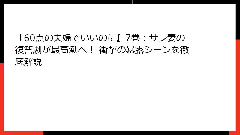 『60点の夫婦でいいのに』7巻：サレ妻の復讐劇が最高潮へ！ 衝撃の暴露シーンを徹底解説