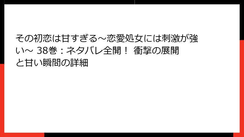 その初恋は甘すぎる～恋愛処女には刺激が強い～ 38巻：ネタバレ全開！ 衝撃の展開と甘い瞬間の詳細
