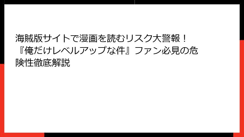 海賊版サイトで漫画を読むリスク大警報！ 『俺だけレベルアップな件』ファン必見の危険性徹底解説