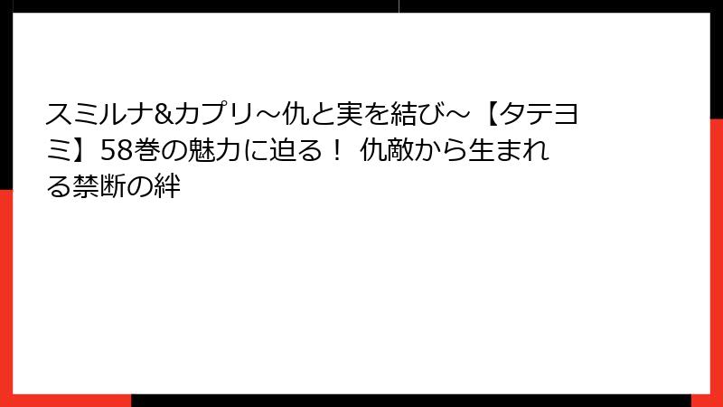 スミルナ&カプリ～仇と実を結び～【タテヨミ】58巻の魅力に迫る！ 仇敵から生まれる禁断の絆