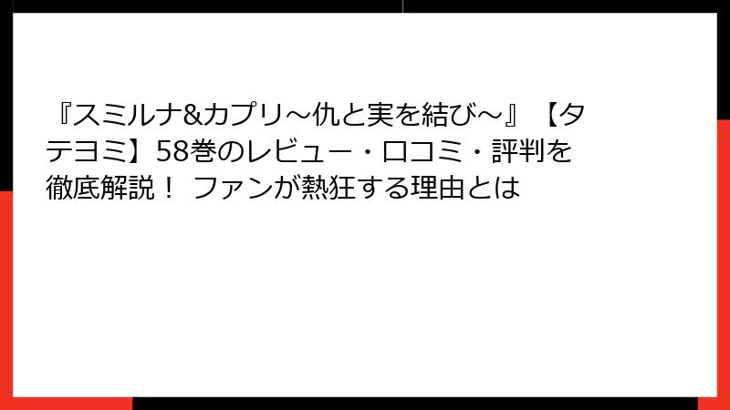 『スミルナ&カプリ～仇と実を結び～』【タテヨミ】58巻のレビュー・口コミ・評判を徹底解説！ ファンが熱狂する理由とは