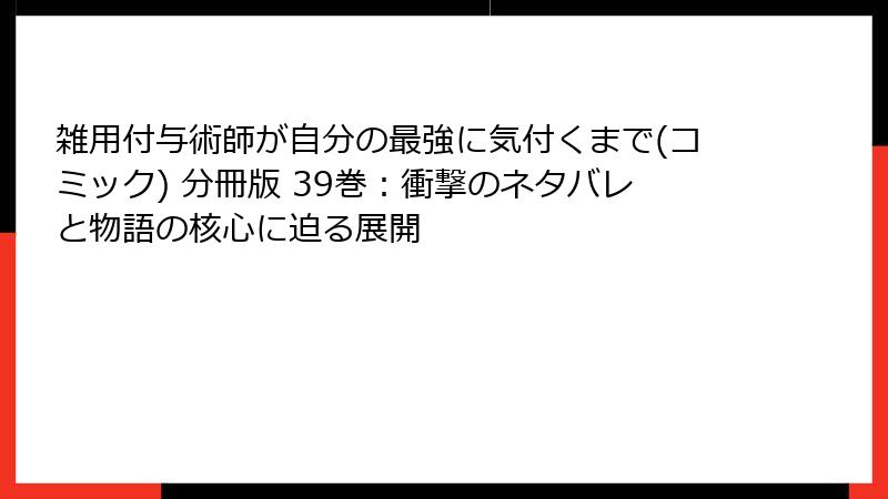 雑用付与術師が自分の最強に気付くまで(コミック) 分冊版 39巻：衝撃のネタバレと物語の核心に迫る展開