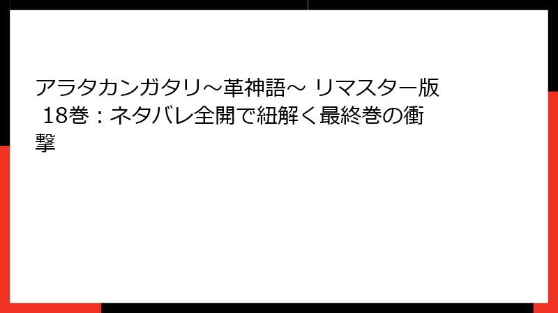 アラタカンガタリ～革神語～ リマスター版 18巻：ネタバレ全開で紐解く最終巻の衝撃