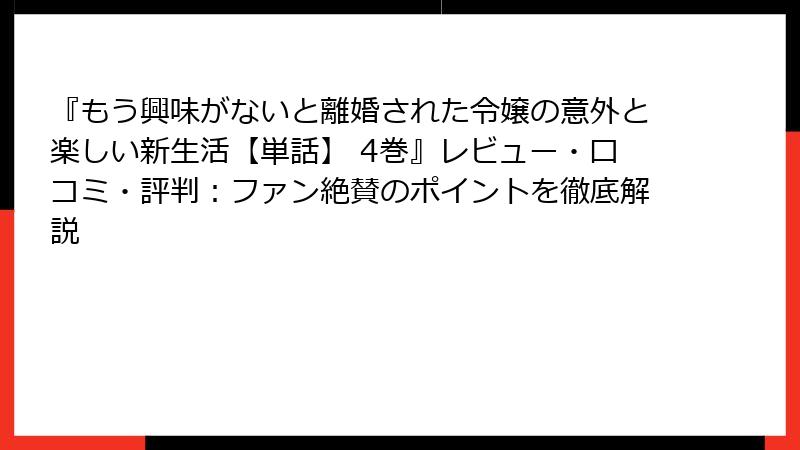 『もう興味がないと離婚された令嬢の意外と楽しい新生活【単話】 4巻』レビュー・口コミ・評判：ファン絶賛のポイントを徹底解説